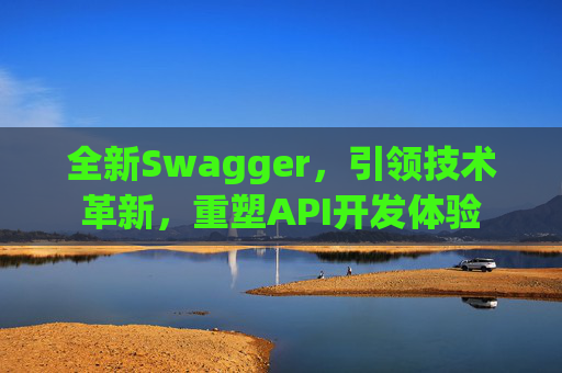 全新Swagger，引领技术革新，重塑API开发体验
